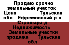 Продаю срочно земельный участок › Цена ­ 120 000 - Тульская обл., Ефремовский р-н, Стрельцы д. Недвижимость » Земельные участки продажа   . Тульская обл.